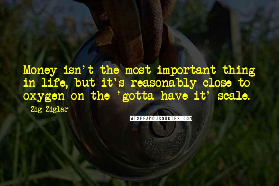 Zig Ziglar Quotes: Money isn't the most important thing in life, but it's reasonably close to oxygen on the 'gotta have it' scale.