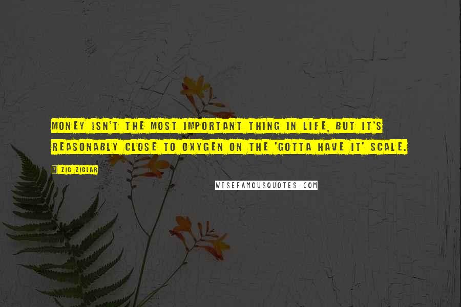 Zig Ziglar Quotes: Money isn't the most important thing in life, but it's reasonably close to oxygen on the 'gotta have it' scale.