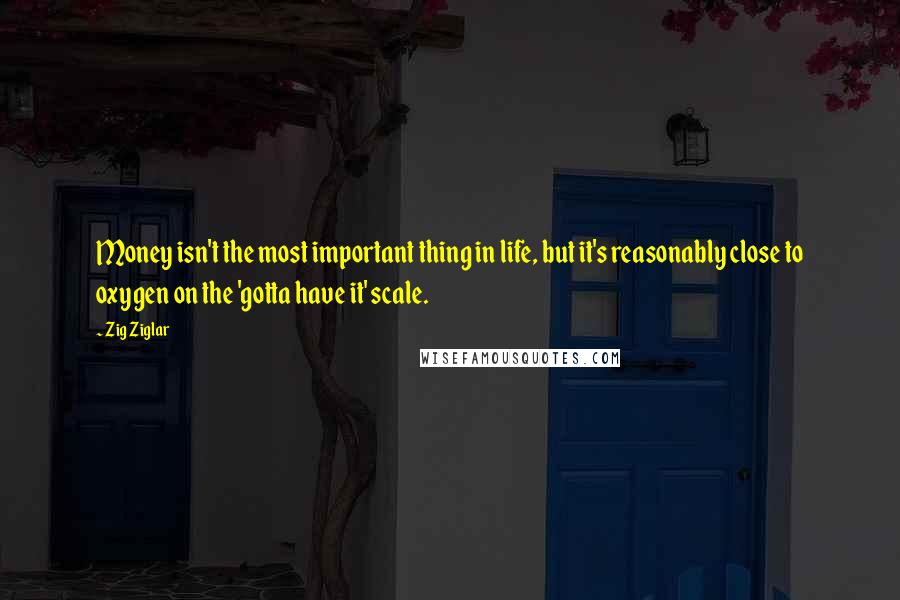 Zig Ziglar Quotes: Money isn't the most important thing in life, but it's reasonably close to oxygen on the 'gotta have it' scale.