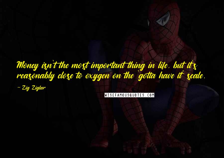 Zig Ziglar Quotes: Money isn't the most important thing in life, but it's reasonably close to oxygen on the 'gotta have it' scale.