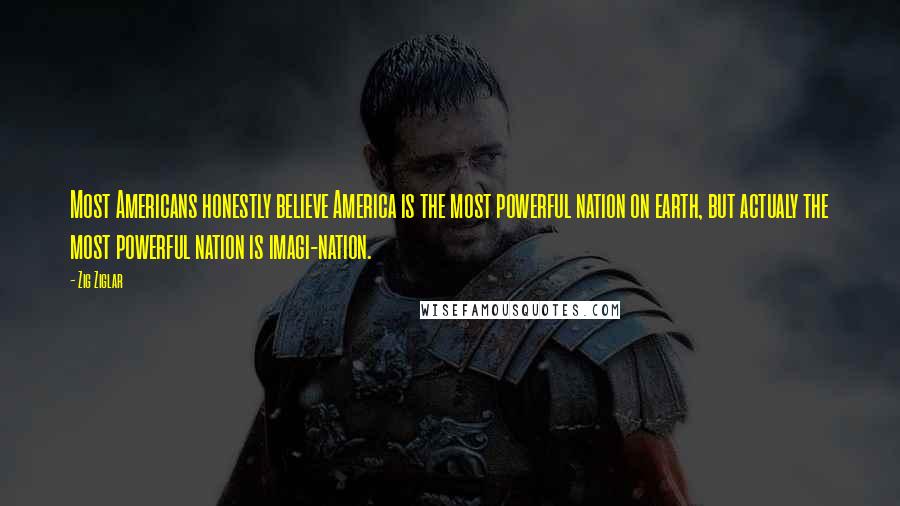 Zig Ziglar Quotes: Most Americans honestly believe America is the most powerful nation on earth, but actualy the most powerful nation is imagi-nation.