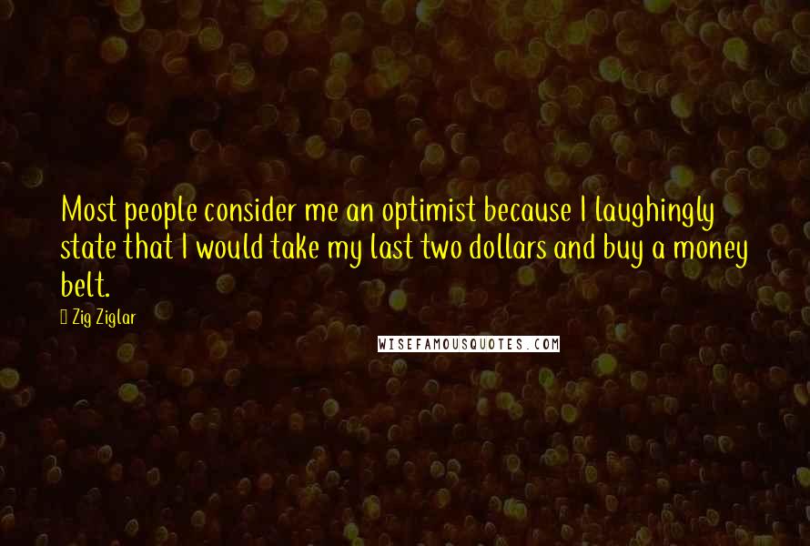 Zig Ziglar Quotes: Most people consider me an optimist because I laughingly state that I would take my last two dollars and buy a money belt.