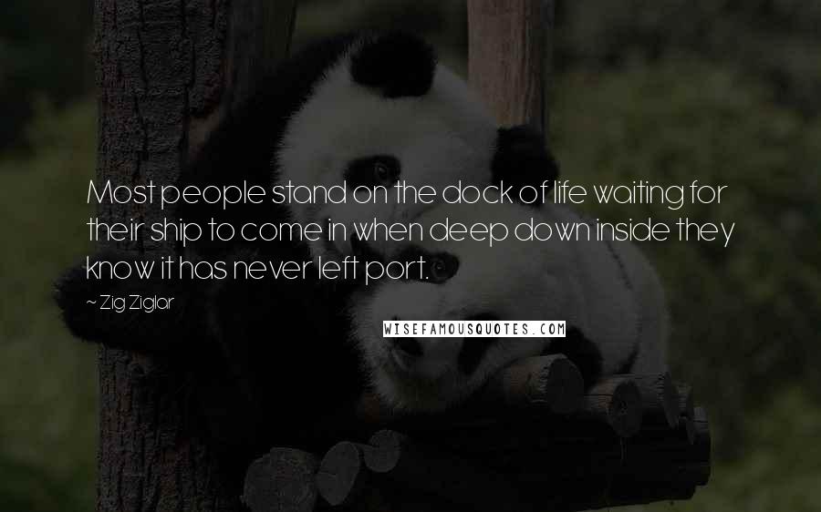 Zig Ziglar Quotes: Most people stand on the dock of life waiting for their ship to come in when deep down inside they know it has never left port.