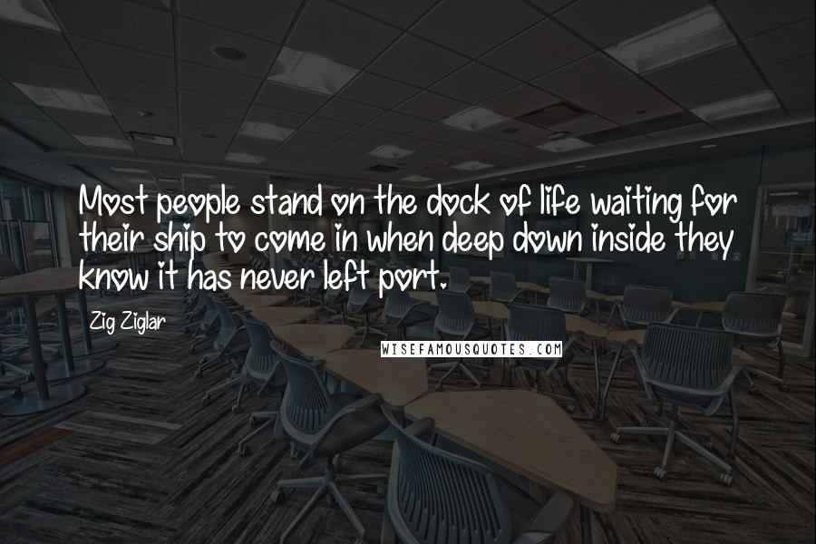 Zig Ziglar Quotes: Most people stand on the dock of life waiting for their ship to come in when deep down inside they know it has never left port.