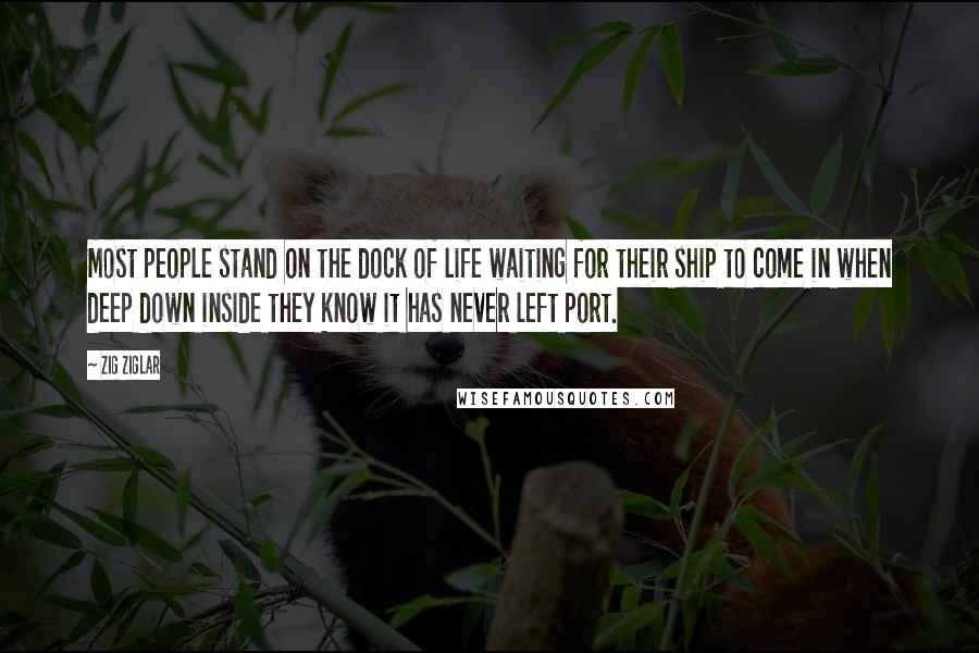 Zig Ziglar Quotes: Most people stand on the dock of life waiting for their ship to come in when deep down inside they know it has never left port.