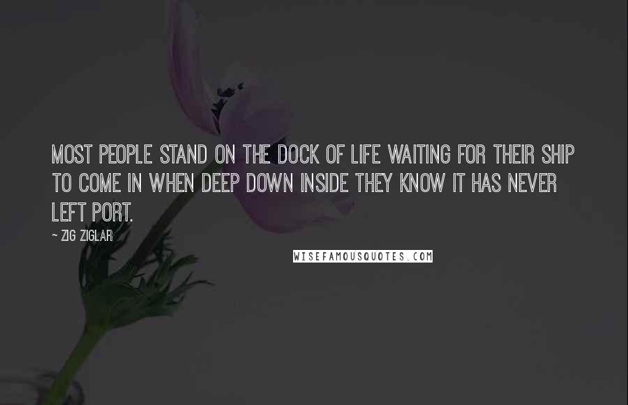 Zig Ziglar Quotes: Most people stand on the dock of life waiting for their ship to come in when deep down inside they know it has never left port.