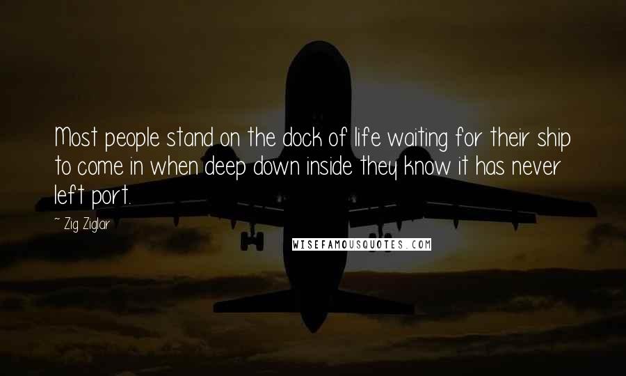 Zig Ziglar Quotes: Most people stand on the dock of life waiting for their ship to come in when deep down inside they know it has never left port.