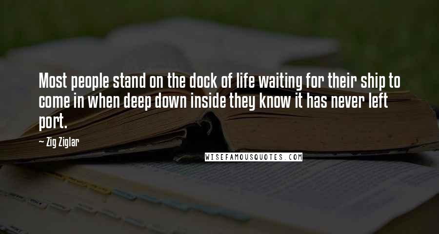 Zig Ziglar Quotes: Most people stand on the dock of life waiting for their ship to come in when deep down inside they know it has never left port.