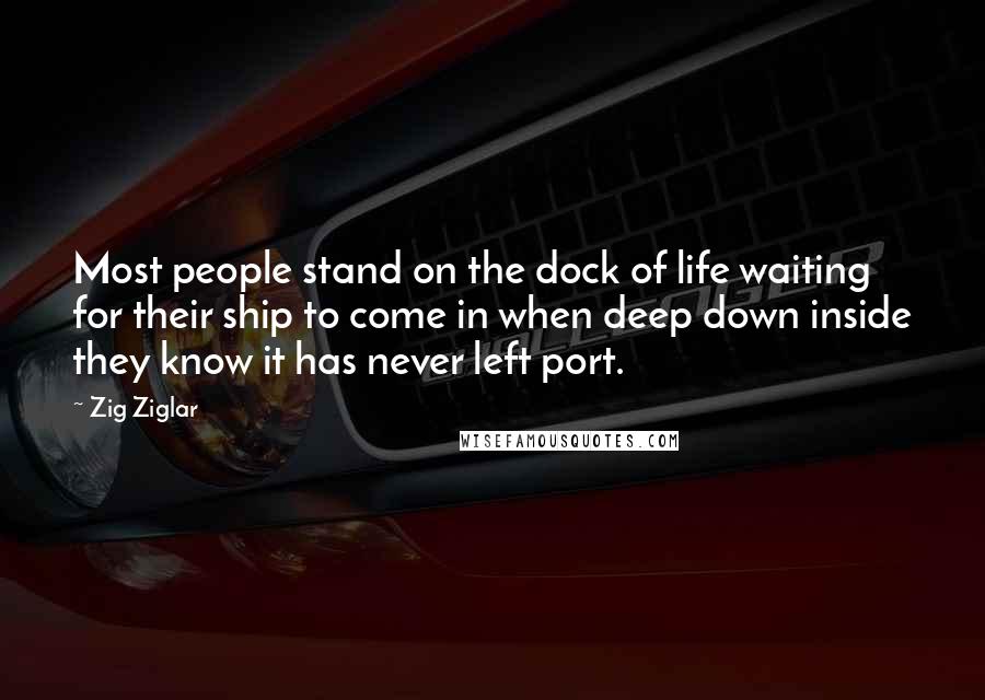 Zig Ziglar Quotes: Most people stand on the dock of life waiting for their ship to come in when deep down inside they know it has never left port.