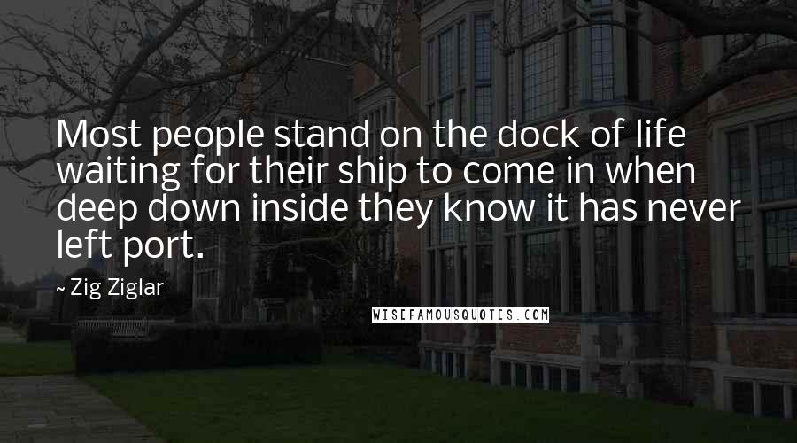 Zig Ziglar Quotes: Most people stand on the dock of life waiting for their ship to come in when deep down inside they know it has never left port.