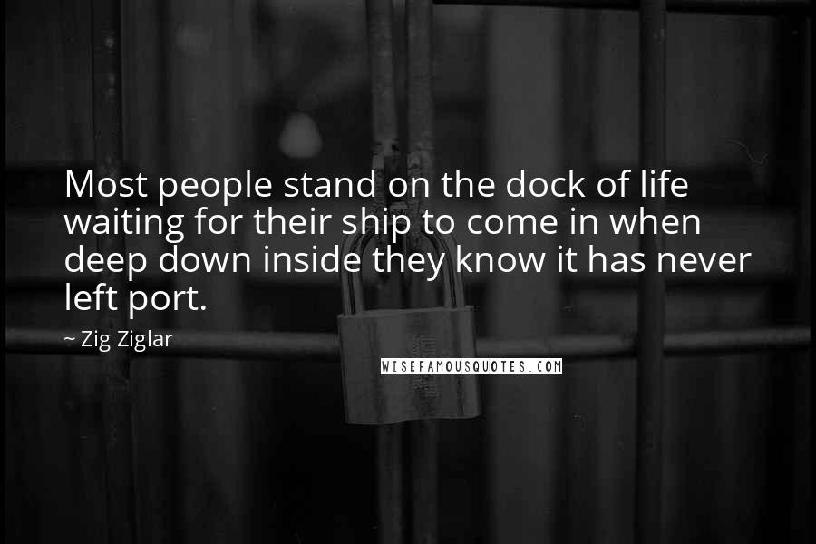 Zig Ziglar Quotes: Most people stand on the dock of life waiting for their ship to come in when deep down inside they know it has never left port.