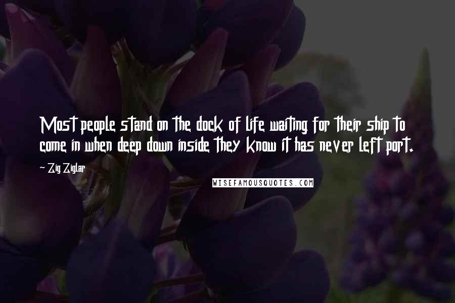 Zig Ziglar Quotes: Most people stand on the dock of life waiting for their ship to come in when deep down inside they know it has never left port.