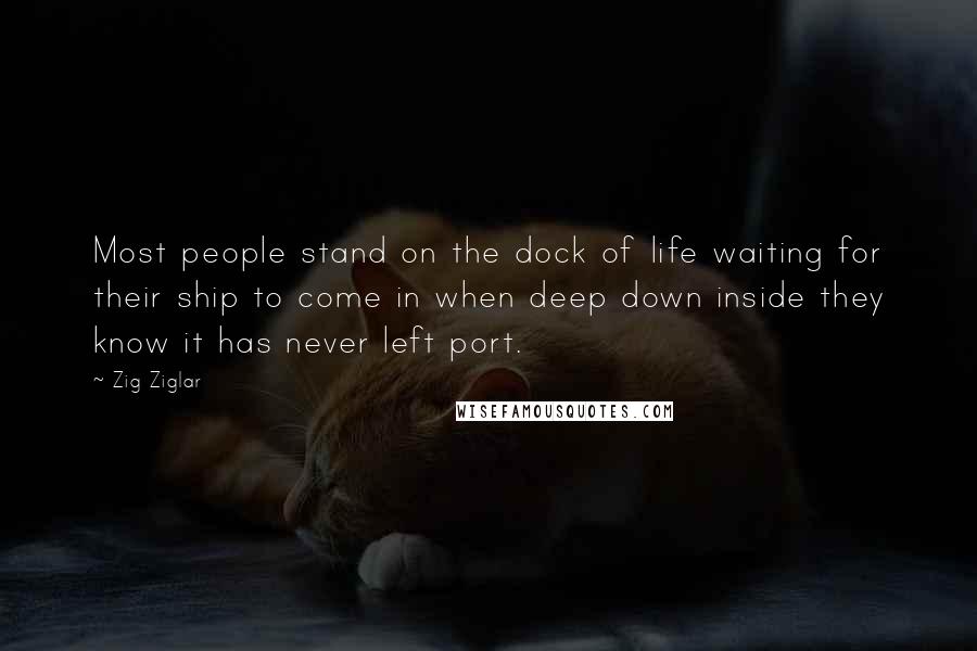 Zig Ziglar Quotes: Most people stand on the dock of life waiting for their ship to come in when deep down inside they know it has never left port.