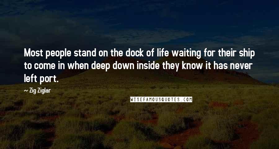 Zig Ziglar Quotes: Most people stand on the dock of life waiting for their ship to come in when deep down inside they know it has never left port.