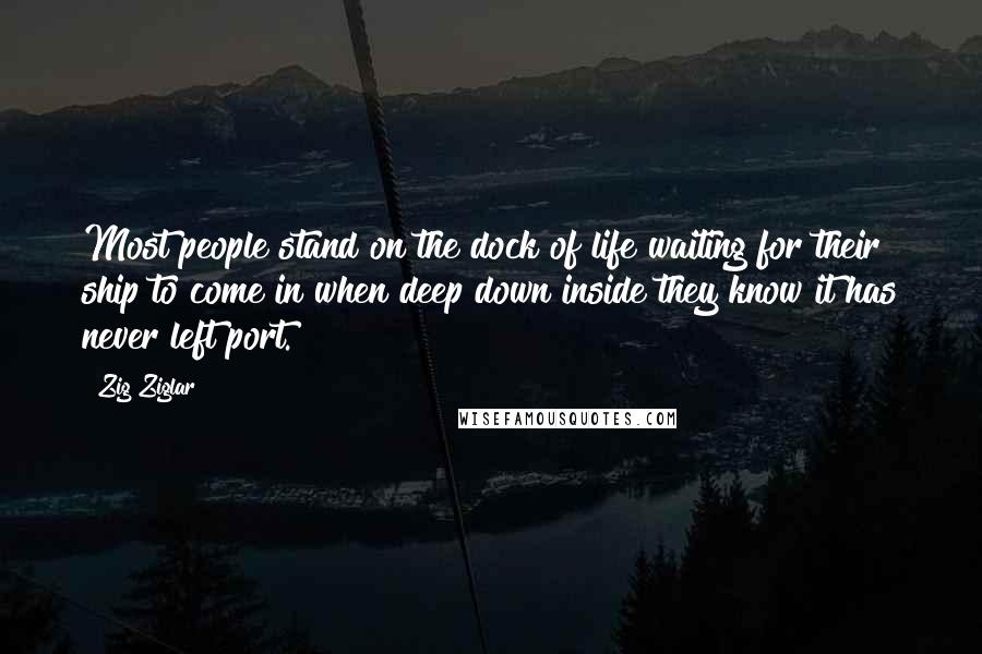 Zig Ziglar Quotes: Most people stand on the dock of life waiting for their ship to come in when deep down inside they know it has never left port.