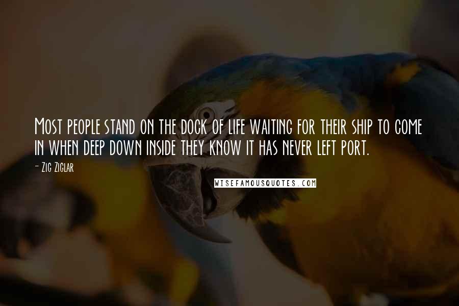 Zig Ziglar Quotes: Most people stand on the dock of life waiting for their ship to come in when deep down inside they know it has never left port.