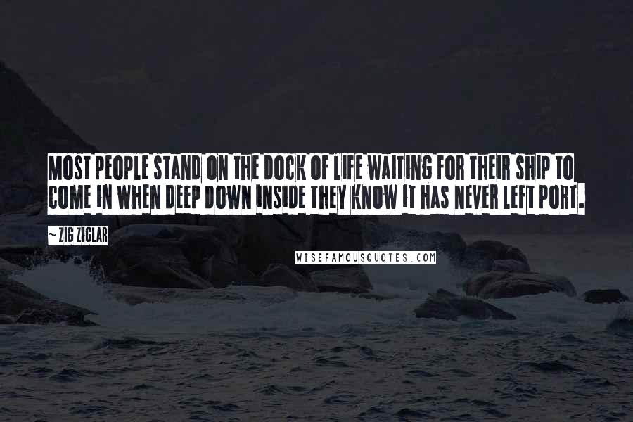 Zig Ziglar Quotes: Most people stand on the dock of life waiting for their ship to come in when deep down inside they know it has never left port.