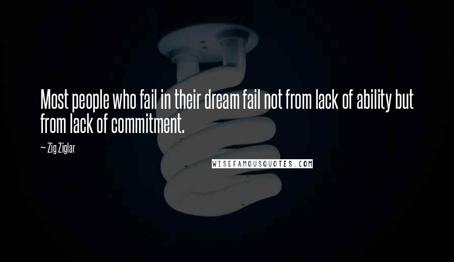 Zig Ziglar Quotes: Most people who fail in their dream fail not from lack of ability but from lack of commitment.