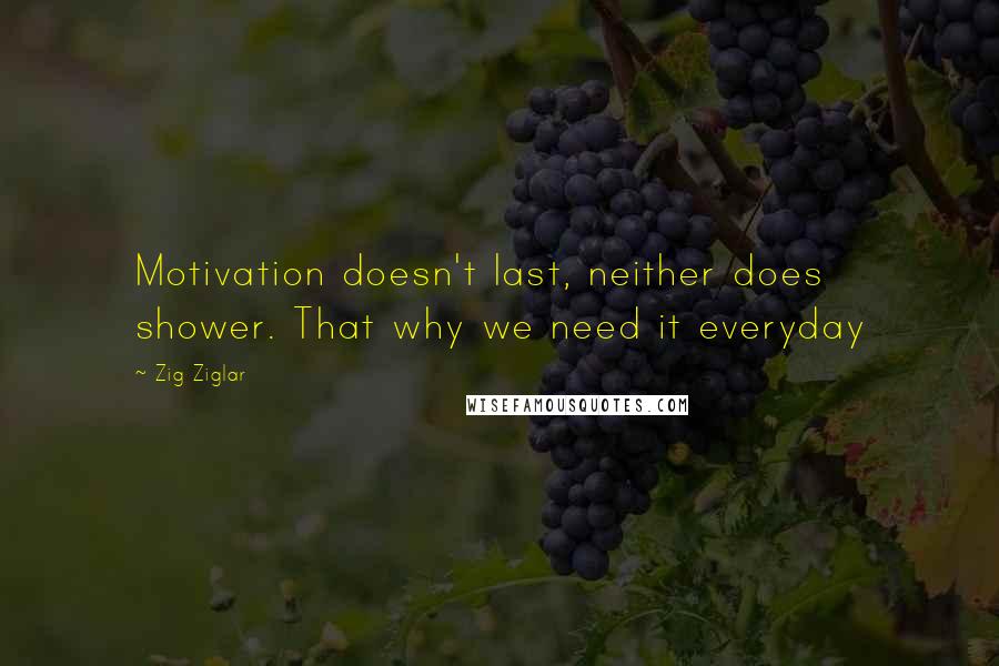 Zig Ziglar Quotes: Motivation doesn't last, neither does shower. That why we need it everyday