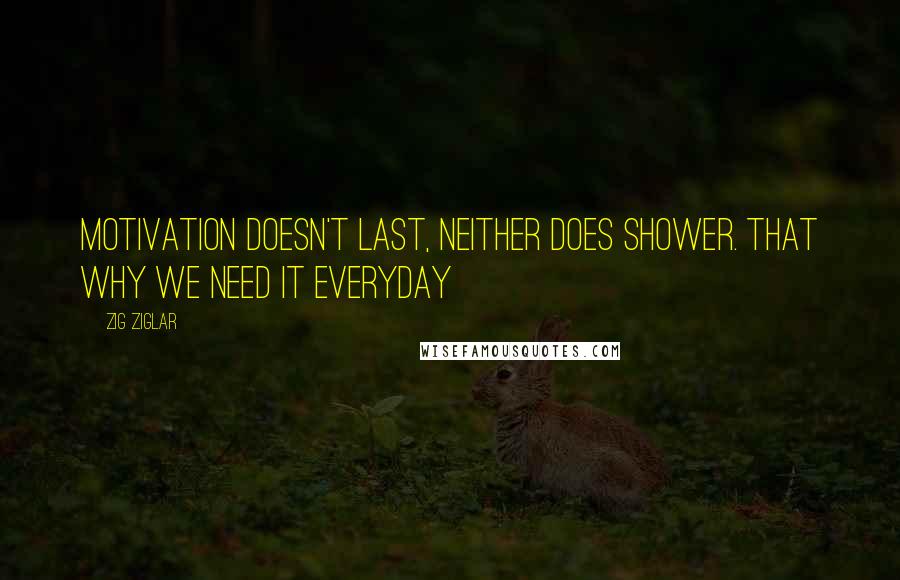 Zig Ziglar Quotes: Motivation doesn't last, neither does shower. That why we need it everyday