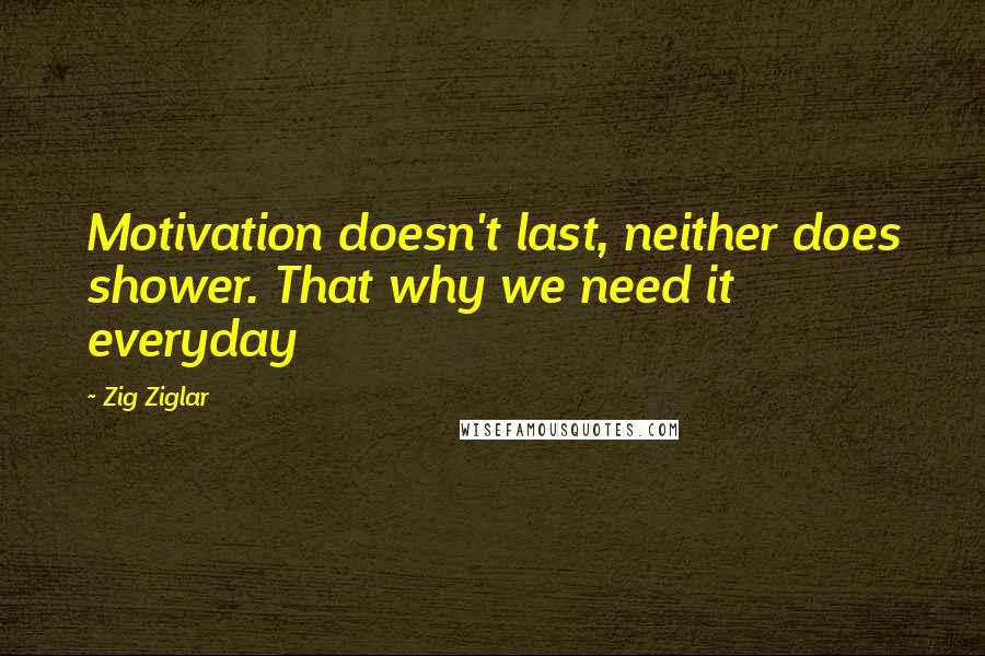 Zig Ziglar Quotes: Motivation doesn't last, neither does shower. That why we need it everyday