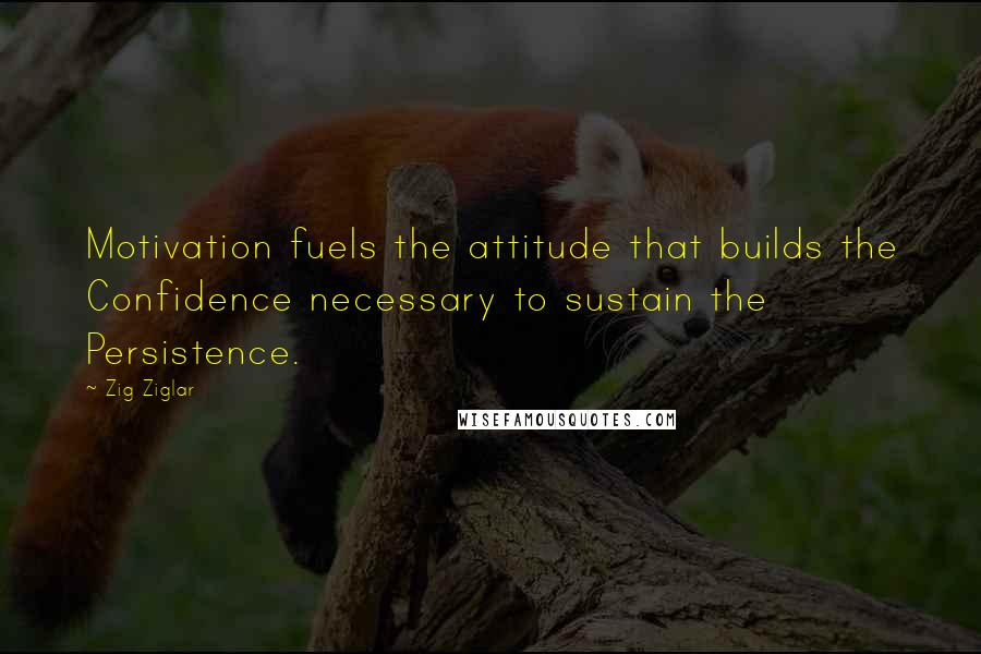 Zig Ziglar Quotes: Motivation fuels the attitude that builds the Confidence necessary to sustain the Persistence.