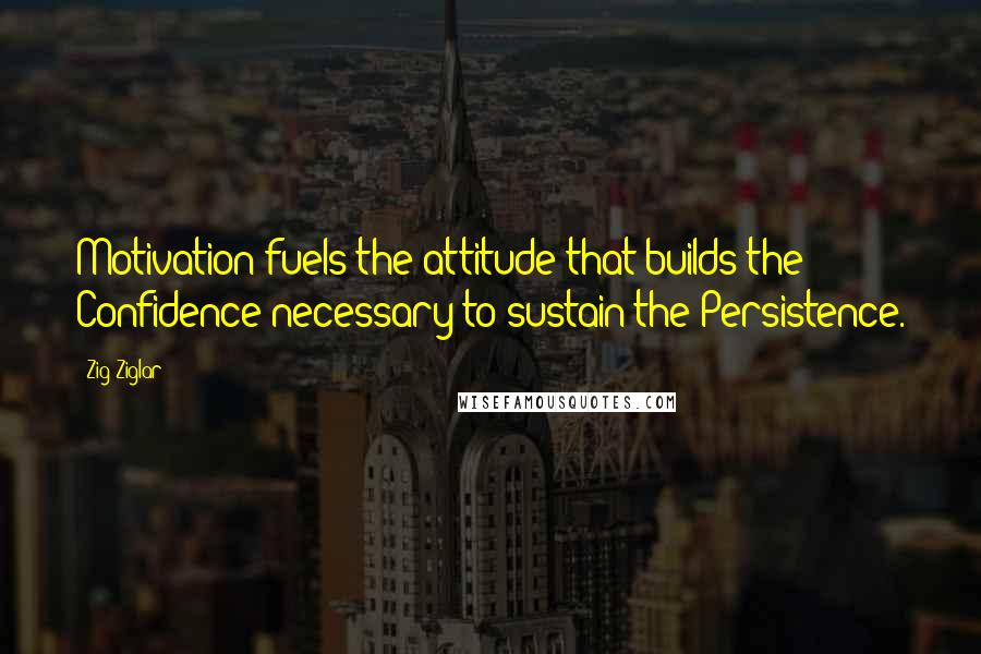 Zig Ziglar Quotes: Motivation fuels the attitude that builds the Confidence necessary to sustain the Persistence.
