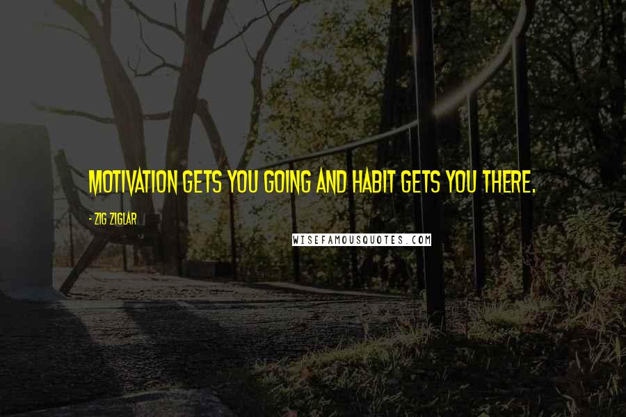 Zig Ziglar Quotes: Motivation gets you going and habit gets you there.