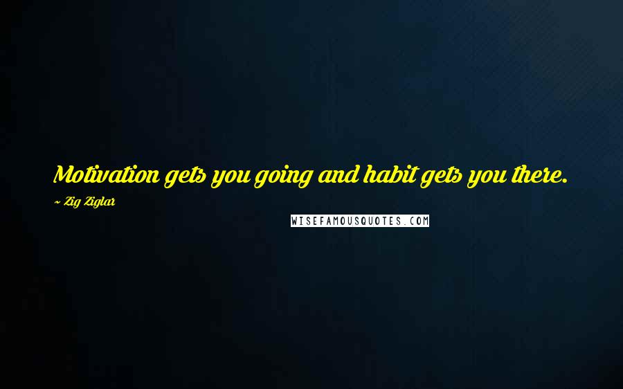 Zig Ziglar Quotes: Motivation gets you going and habit gets you there.