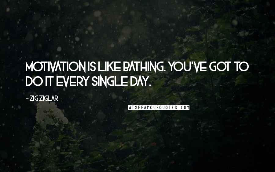 Zig Ziglar Quotes: Motivation is like bathing. You've got to do it every single day.
