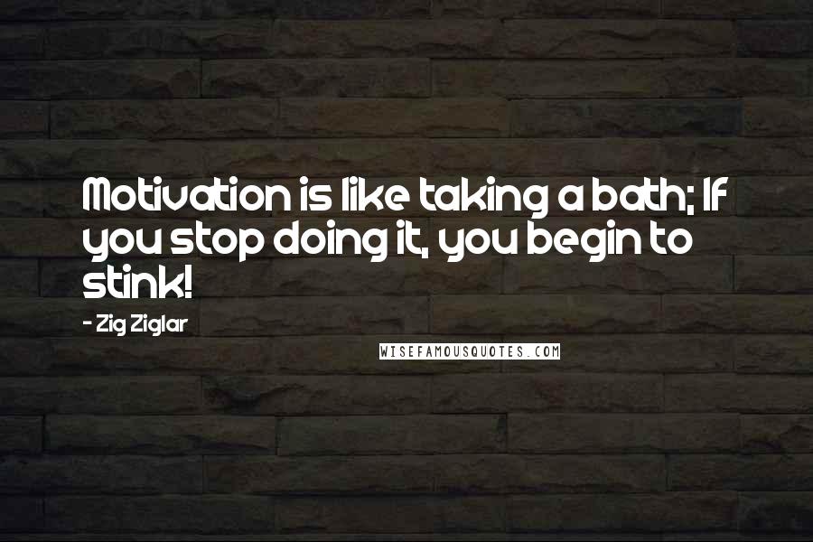 Zig Ziglar Quotes: Motivation is like taking a bath; If you stop doing it, you begin to stink!