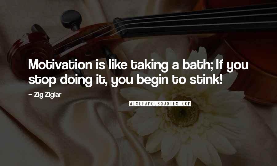 Zig Ziglar Quotes: Motivation is like taking a bath; If you stop doing it, you begin to stink!