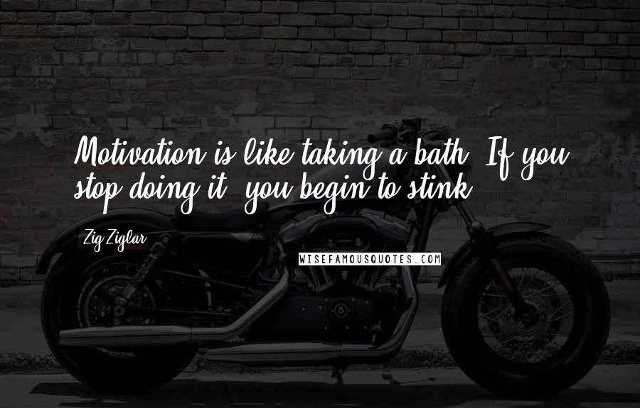 Zig Ziglar Quotes: Motivation is like taking a bath; If you stop doing it, you begin to stink!