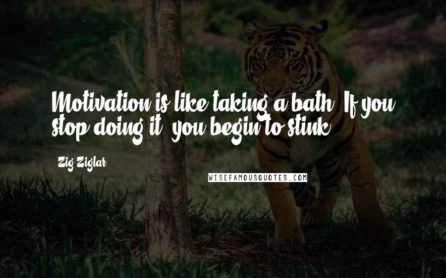 Zig Ziglar Quotes: Motivation is like taking a bath; If you stop doing it, you begin to stink!