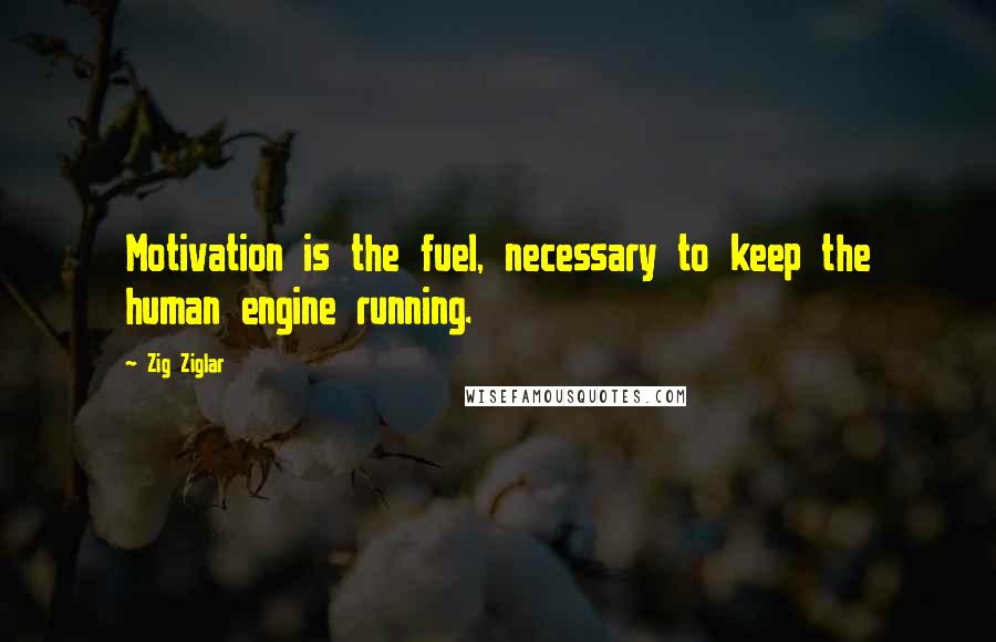 Zig Ziglar Quotes: Motivation is the fuel, necessary to keep the human engine running.