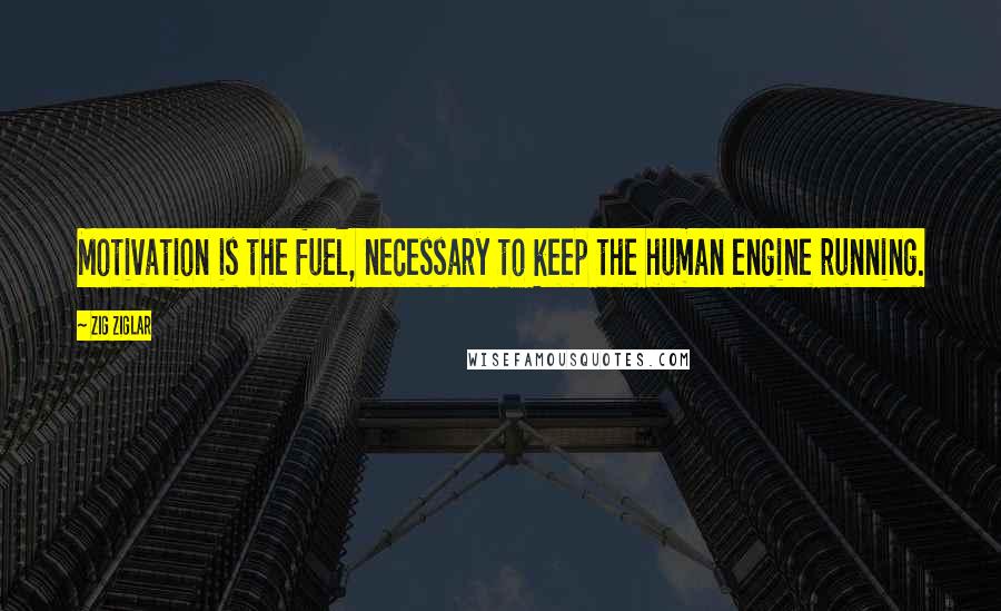 Zig Ziglar Quotes: Motivation is the fuel, necessary to keep the human engine running.