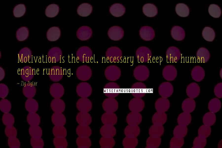 Zig Ziglar Quotes: Motivation is the fuel, necessary to keep the human engine running.