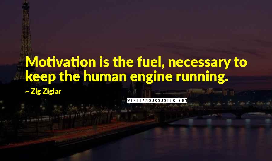 Zig Ziglar Quotes: Motivation is the fuel, necessary to keep the human engine running.