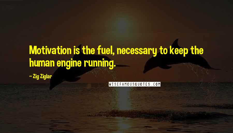 Zig Ziglar Quotes: Motivation is the fuel, necessary to keep the human engine running.