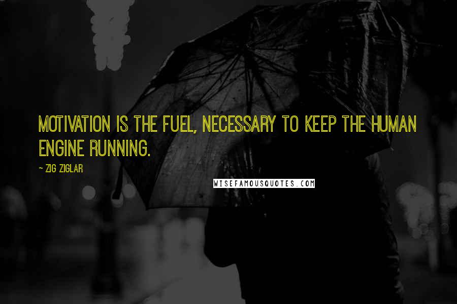 Zig Ziglar Quotes: Motivation is the fuel, necessary to keep the human engine running.