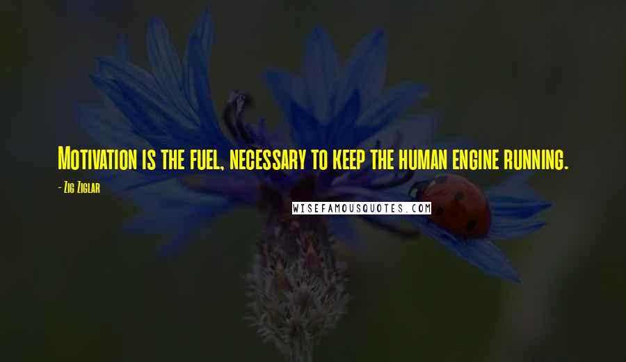 Zig Ziglar Quotes: Motivation is the fuel, necessary to keep the human engine running.