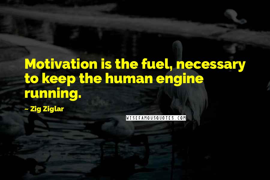 Zig Ziglar Quotes: Motivation is the fuel, necessary to keep the human engine running.