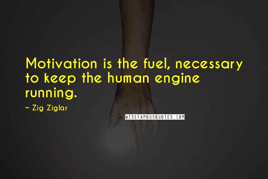 Zig Ziglar Quotes: Motivation is the fuel, necessary to keep the human engine running.