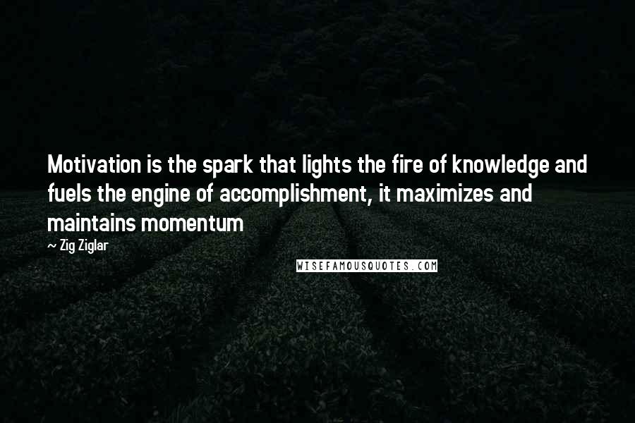 Zig Ziglar Quotes: Motivation is the spark that lights the fire of knowledge and fuels the engine of accomplishment, it maximizes and maintains momentum