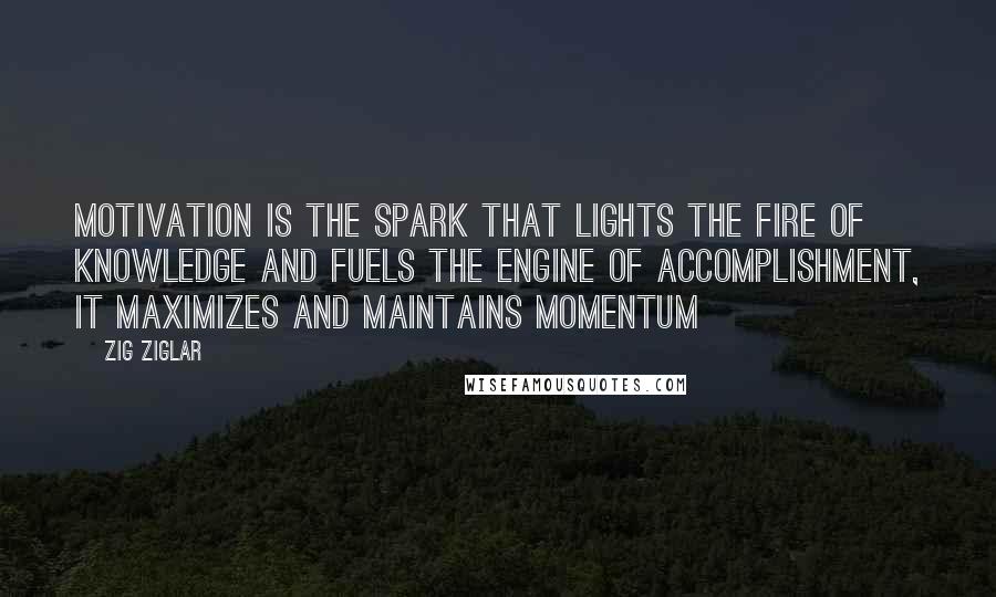 Zig Ziglar Quotes: Motivation is the spark that lights the fire of knowledge and fuels the engine of accomplishment, it maximizes and maintains momentum
