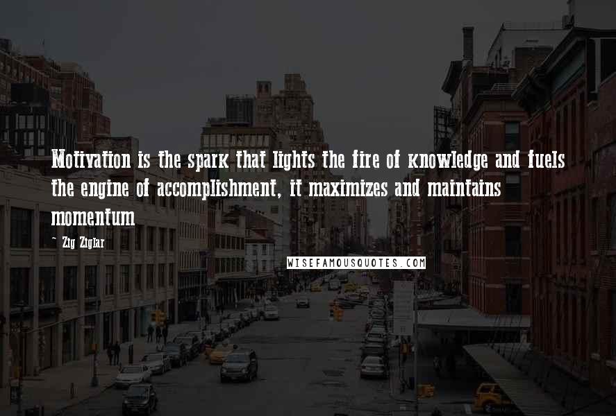 Zig Ziglar Quotes: Motivation is the spark that lights the fire of knowledge and fuels the engine of accomplishment, it maximizes and maintains momentum