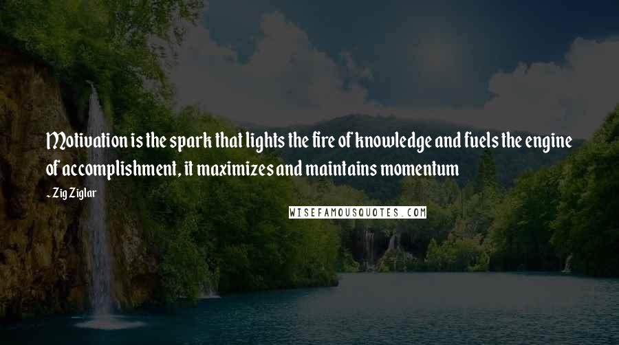 Zig Ziglar Quotes: Motivation is the spark that lights the fire of knowledge and fuels the engine of accomplishment, it maximizes and maintains momentum