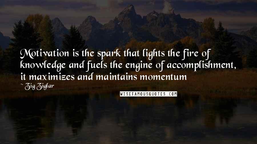 Zig Ziglar Quotes: Motivation is the spark that lights the fire of knowledge and fuels the engine of accomplishment, it maximizes and maintains momentum