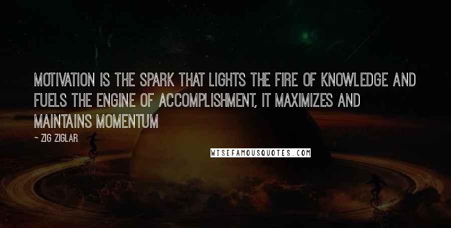 Zig Ziglar Quotes: Motivation is the spark that lights the fire of knowledge and fuels the engine of accomplishment, it maximizes and maintains momentum