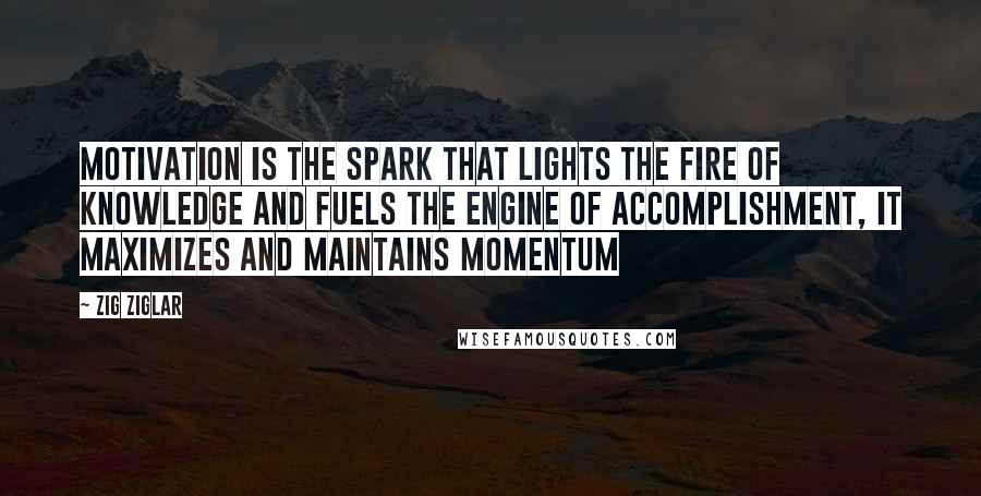 Zig Ziglar Quotes: Motivation is the spark that lights the fire of knowledge and fuels the engine of accomplishment, it maximizes and maintains momentum